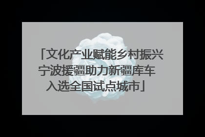 文化产业赋能乡村振兴 宁波援疆助力新疆库车入选全国试点城市