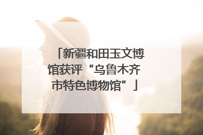 新疆和田玉文博馆获评“乌鲁木齐市特色博物馆”