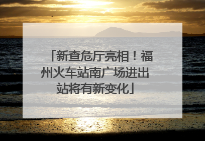 新查危厅亮相！福州火车站南广场进出站将有新变化