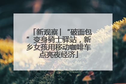 新观察│“破面包”变身骑士驿站，新乡女孩用移动咖啡车点亮夜经济