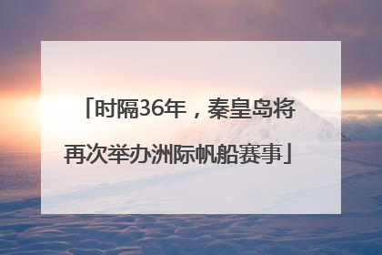 时隔36年，秦皇岛将再次举办洲际帆船赛事