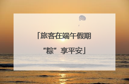 旅客在端午假期“粽”享平安