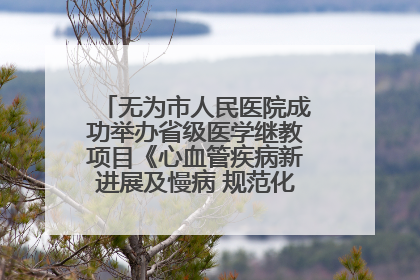 无为市人民医院成功举办省级医学继教项目《心血管疾病新进展及慢病 规范化诊疗》培训班