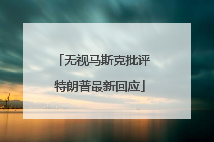 无视马斯克批评 特朗普最新回应