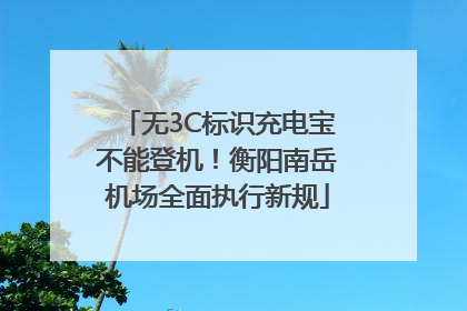 无3C标识充电宝不能登机！衡阳南岳机场全面执行新规