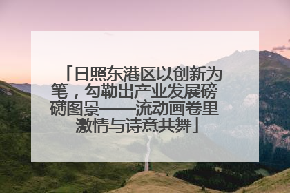 日照东港区以创新为笔，勾勒出产业发展磅礴图景——流动画卷里 激情与诗意共舞