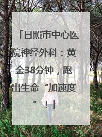 日照市中心医院神经外科：黄金38分钟，跑出生命“加速度”！