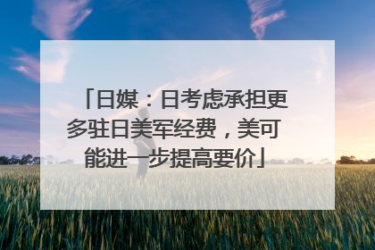 日媒：日考虑承担更多驻日美军经费，美可能进一步提高要价