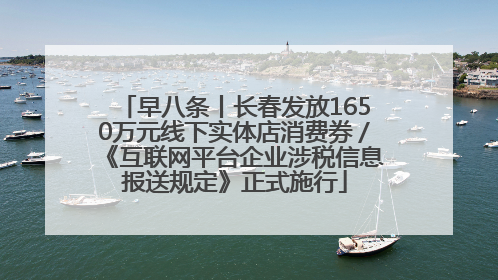 早八条丨长春发放1650万元线下实体店消费券／《互联网平台企业涉税信息报送规定》正式施行