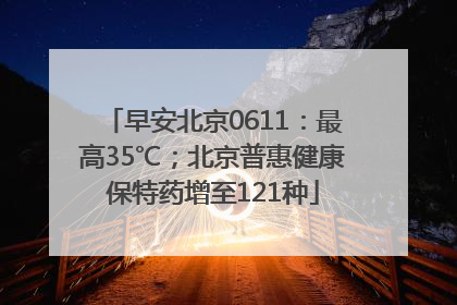 早安北京0611：最高35℃；北京普惠健康保特药增至121种