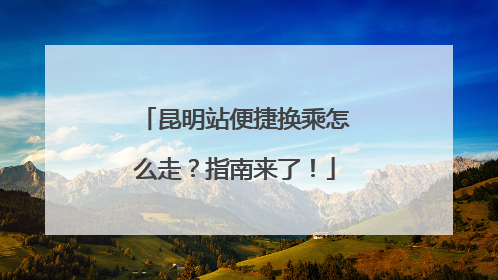 昆明站便捷换乘怎么走？指南来了！