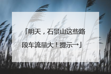 明天，石景山这些路段车流量大！提示→