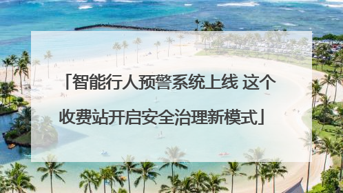 智能行人预警系统上线 这个收费站开启安全治理新模式
