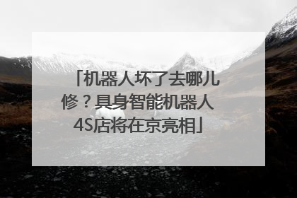 机器人坏了去哪儿修？具身智能机器人4S店将在京亮相