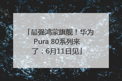 最强鸿蒙旗舰！华为Pura 80系列来了：6月11日见