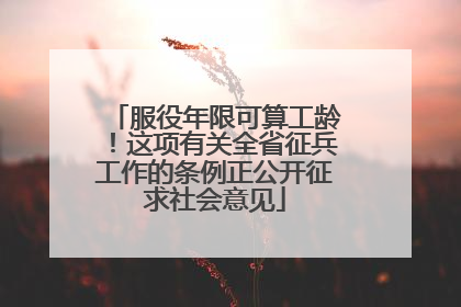 服役年限可算工龄！这项有关全省征兵工作的条例正公开征求社会意见