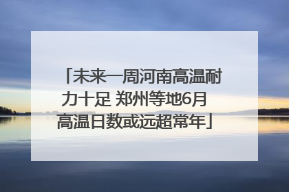 未来一周河南高温耐力十足 郑州等地6月高温日数或远超常年