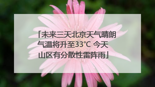 未来三天北京天气晴朗气温将升至33℃ 今天山区有分散性雷阵雨