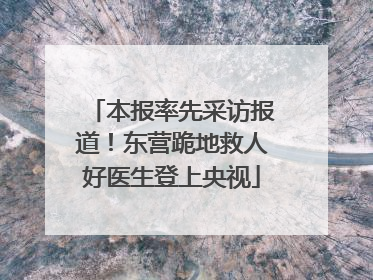 本报率先采访报道！东营跪地救人好医生登上央视