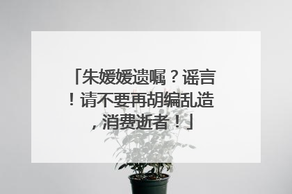 朱媛媛遗嘱？谣言！请不要再胡编乱造，消费逝者！