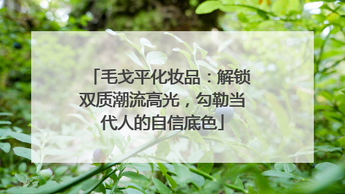 毛戈平化妆品：解锁双质潮流高光，勾勒当代人的自信底色
