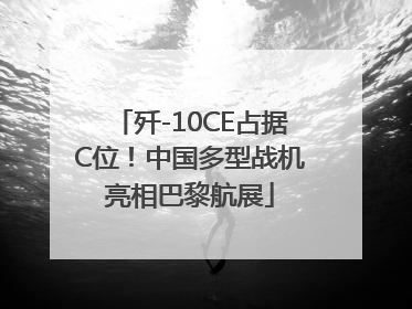 歼-10CE占据C位！中国多型战机亮相巴黎航展