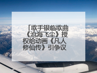 歌手银临歌曲《沧海飞尘》授权给动画《凡人修仙传》引争议，工作室致歉