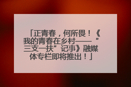 正青春，何所畏！《我的青春在乡村——“三支一扶”记事》融媒体专栏即将推出！