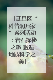 武昌区“科普润万家”系列活动：岩石探秘之旅 邂逅地质科学之美