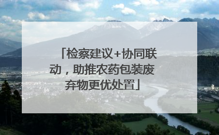 检察建议+协同联动，助推农药包装废弃物更优处置