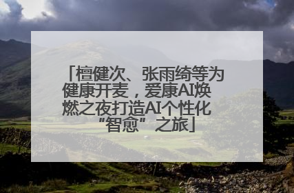 檀健次、张雨绮等为健康开麦，爱康AI焕燃之夜打造AI个性化“智愈”之旅