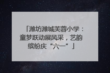潍坊潍城芙蓉小学：童梦跃动展风采，艺韵缤纷庆“六一”