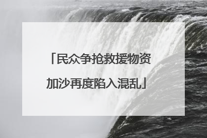 民众争抢救援物资 加沙再度陷入混乱