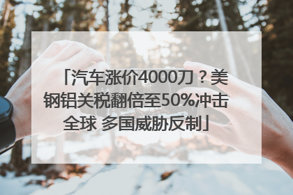 汽车涨价4000刀？美钢铝关税翻倍至50%冲击全球 多国威胁反制