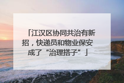 江汉区协同共治有新招，快递员和物业保安成了“治理搭子”