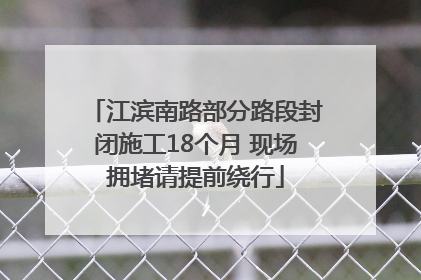 江滨南路部分路段封闭施工18个月 现场拥堵请提前绕行