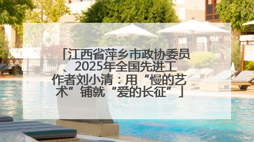 江西省萍乡市政协委员、2025年全国先进工作者刘小清：用“慢的艺术”铺就“爱的长征”