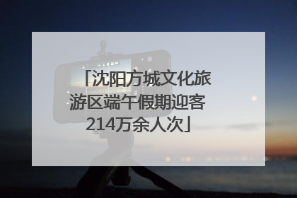 沈阳方城文化旅游区端午假期迎客214万余人次