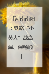 河南南阳：铁路“小黄人”战高温、保畅通