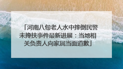 河南八旬老人水中摔倒民警未搀扶事件最新进展：当地相关负责人向家属当面道歉