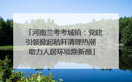 河南兰考考城镇：党建引领掀起秸秆清理热潮 助力人居环境焕新颜