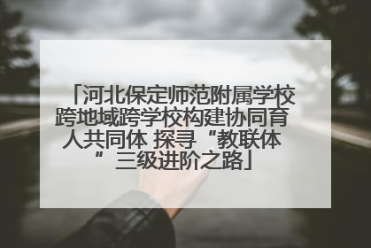 河北保定师范附属学校跨地域跨学校构建协同育人共同体 探寻“教联体”三级进阶之路