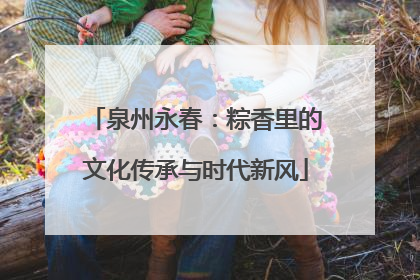 泉州永春：粽香里的文化传承与时代新风