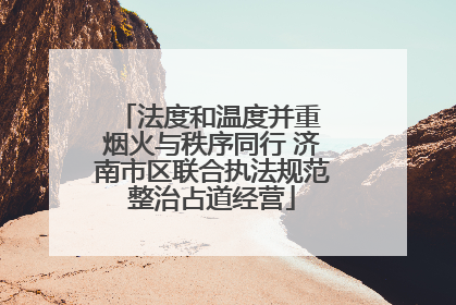 法度和温度并重 烟火与秩序同行 济南市区联合执法规范整治占道经营