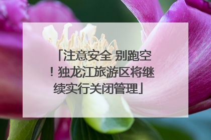 注意安全 别跑空！独龙江旅游区将继续实行关闭管理