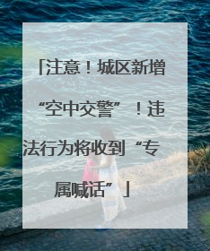 注意！城区新增“空中交警”！违法行为将收到“专属喊话”