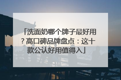 洗面奶哪个牌子最好用？高口碑品牌盘点：这十款公认好用值得入