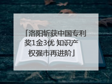 洛阳斩获中国专利奖1金3优 知识产权强市再进阶