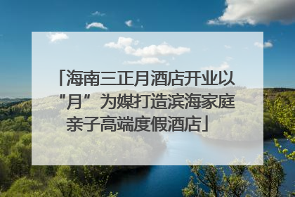海南三正月酒店开业以“月”为媒打造滨海家庭亲子高端度假酒店