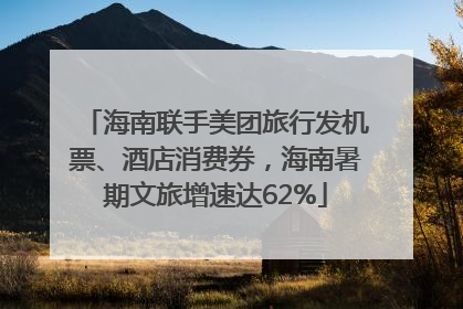 海南联手美团旅行发机票、酒店消费券，海南暑期文旅增速达62%